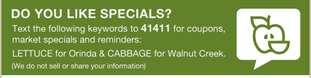 Text LETTUCE for Orinda or CABBAGE for Walnut Creek to 41411 to recieve coupons, market specials and reminders!