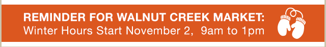 Walnut Creek Market: Winter hours start Nov. 2, 9am-1pm.